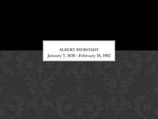 ALBERT BIERSTADT
January 7, 1830 - February 18, 1902
 