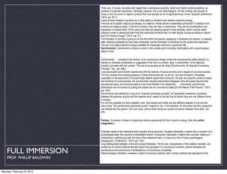 There are, of course, neurotics who regard their unconscious products, which are mostly morbid symptoms, as
                            symbols of supreme importance. Generally, however, this is not what happens. On the contrary, the neurotic of
                            today is only too prone to regard a product that may actually be full of significance as a mere "symptom.[Definitions,
                            CW 6, par. 821.]
                            Jung's primary interest in symbols lay in their ability to transform and redirect instinctive energy.
                            How are we to explain religious processes, for instance, whose nature is essentially symbolical? In abstract form,
                            symbols are religious ideas; in the form of action, they are rites or ceremonies. They are the manifestation and
                            expression of excess libido. At the same time they are stepping-stones to new activities, which must be called
                            cultural in order to distinguish them from the instinctual functions that run their regular course according to natural
                            law.["On Psychic Energy," CW 8, par. 91.]
                            The formation of symbols is going on all the time within the psyche, appearing in fantasies and dreams. In analysis,
                            after reductive explanations have been exhausted, symbol-formation is reinforced by the constructive approach.
                            The aim is to make instinctive energy available for meaningful work and a productive life.
                            Synchronicity. A phenomenon where an event in the outside world coincides meaningfully with a psychological
                            state of mind.


                            Synchronicity . . . consists of two factors: a) An unconscious image comes into consciousness either directly (i.e.,
                            literally) or indirectly (symbolized or suggested) in the form of a dream, idea, or premonition. b) An objective
                            situation coincides with this content. The one is as puzzling as the other.["Synchronicity: An Acausal Connecting
                            Principle," ibid., par. 858.]
                            Jung associated synchronistic experiences with the relativity of space and time and a degree of unconsciousness.
                            The very diverse and confusing aspects of these phenomena are, so far as I can see at present, completely
                            explicable on the assumption of a psychically relative space-time continuum. As soon as a psychic content crosses
                            the threshold of consciousness, the synchronistic marginal phenomena disappear, time and space resume their
                            accustomed sway, and consciousness is once more isolated in its subjectivity. . . . Conversely, synchronistic
                            phenomena can be evoked by putting the subject into an unconscious state.[On the Nature of the Psyche," CW 8,
                            par. 440.]
                            Synchronicity was defined by Jung as an "acausal connecting principle," an essentially mysterious connection
                            between the personal psyche and the material world, based on the fact that at bottom they are only different forms
                            of energy.
                            It is not only possible but fairly probable, even, that psyche and matter are two different aspects of one and the
                            same thing. The synchronicity phenomena point, it seems to me, in this direction, for they show that the nonpsychic
                            can behave like the psychic, and vice versa, without there being any causal connection between them.[Ibid., par.
                            418.


                            Fantasy. A complex of ideas or imaginative activity expressing the flow of psychic energy. (See also active
                            imagination.)


                            A fantasy needs to be understood both causally and purposively. Causally interpreted, it seems like a symptom of a
                            physiological state, the outcome of antecedent events. Purposively interpreted, it seems like a symbol, seeking to
                            characterize a definite goal with the help of the material at hand, or trace out a line of future psychological
                            development. ["Definitions," CW 6, par. 720.]
                            Jung distinguished between active and passive fantasies. The for-mer, characteristic of the creative mentality, are
                            evoked by an intuitive attitude directed toward the perception of unconscious contents; passive fantasies are

   FULL IMMERSION           spontaneous and autonomous manifestations of unconscious complexes.
                            Passive fantasy, therefore, is always in need of conscious criticism, lest it merely reinforce the standpoint of the
    PROF. PHILLIP BALDWIN


Monday, February 8, 2010    unconscious opposite. Whereas active fantasy, as the product of a conscious attitude not opposed to the
 