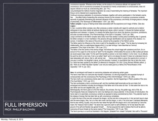 unconscious opposite. Whereas active fantasy, as the product of a conscious attitude not opposed to the
                            unconscious, and of unconscious processes not opposed but merely compensatory to consciousness, does not
                            require criticism so much as understanding.[Ibid., par. 714.]
                            Jung developed the method of active imagination as a way of assimilating the meaning of fantasies. The important
                            thing is not to interpret but to experience them.
                            Continual conscious realization of unconscious fantasies, together with active participation in the fantastic events,
                            has . . . the effect firstly of extending the conscious horizon by the inclusion of numerous unconscious contents;
                            secondly of gradually diminishing the dominant influence of the unconscious; and thirdly of bringing about a change
                            of personality. [The Technique of Differentiation," CW 7, par. 358.]
                            Father complex. A group of feeling-toned ideas associated with the experience and image of father. (See also
                            Logos.)
                            In men, a positive father-complex very often produces a certain credulity with regard to authority and a distinct
                            willingness to bow down before all spiritual dogmas and values; while in women, it induces the liveliest spiritual
                            aspirations and interests. In dreams, it is always the father-figure from whom the decisive convictions, prohibitions,
                            and wise counsels emanate. [The Phenomenology of the Spirit in Fairytales," CW 9i, par. 396.]
                            Jung's comments on the father complex were rarely more than asides in writing about something else. In general,
                            the father complex in a man manifests in the persona (through identification) and as aspects of his shadow; in a
                            woman, it manifests in the nature of the animus, colored by the projection of her father's anima.
                            The father exerts his influence on the mind or spirit of his daughter-on her "Logos." This he does by increasing her
                            intellectuality, often to a pathological degree which in my later writings I have described as "animus
                            possession."[The Origin of the Hero," CW 5, par. 272.]
                            The father is the first carrier of the animus-image. He endows this virtual image with substance and form, for on
                            account of his Logos he is the source of "spirit" for the daughter. Unfortunately this source is often sullied just where
                            we would expect clean water. For the spirit that benefits a woman is not mere intellect, it is far more: it is an attitude,
                            the spirit by which a man lives. Even a so-called "ideal" spirit is not always the best if it does not understand how to
                            deal adequately with nature, that is, with animal man. . . . Hence every father is given the opportunity to corrupt, in
                            one way or another, his daughter's nature, and the educator, husband, or psychiatrist then has to face the music.
                            For "what has been spoiled by the father"[ A reference to Hexagram 18 in the I Ching (Richard Wilhelm edition, p.
                            80): "Work ok on What Has Been Spoiled."] can only be made good by a father.[The Personification of the
                            Opposites," CW 14, par. 232.]


                            Hero. An archetypal motif based on overcoming obstacles and achieving certain goals.
                            The hero's main feat is to overcome the monster of darkness: it is the long-hoped-for and expected triumph of
                            consciousness over the unconscious.[The Psychology of the Child Archetype," CW 9i, par. 284.]
                            The hero myth is an unconscious drama seen only in projection, like the happenings in Plato's parable of the cave.
                            [The Dual Mother," CW 5, par. 612.]
                            The hero symbolizes a man's unconscious self, and this manifests itself empirically as the sum total of all
                            archetypes and therefore includes the archetype of the father and of the wise old man. To that extent the hero is his
                            own father and his own begetter [Ibid., par. 516.]
                            Mythologically, the hero's goal is to find the treasure, the princess, the ring, the golden egg, elixir of life, etc.
                            Psychologically these are metaphors for one's true feelings and unique potential. In the process of individuation, the
                            heroic task is to assimilate unconscious contents as opposed to being overwhelmed by them. The potential result is
                            the release of energy that has been tied up with unconscious complexes.
                            In myths the hero is the one who conquers the dragon, not the one who is devoured by it. And yet both have to deal
                            with the same dragon. Also, he is no hero who never met the dragon, or who, if he once saw it, declared afterwards
                            that he saw nothing. Equally, only one who has risked the fight with the dragon and is not overcome by it wins the
   FULL IMMERSION           hoard, the "treasure hard to attain." He alone has a genuine claim to self-confidence, for he has faced the dark
                            ground of his self and thereby has gained himself. . . . He has acquired the right to believe that he will be able to
    PROF. PHILLIP BALDWIN   overcome all future threats by the same means.["The Conjunction," CW 14, par. 756.]
                            The hero's journey is a round as illustrated in the diagram. [Adapted from Joseph Campbell, Hero with a Thousand


                            Faces, Bollingen Series XVII (Princeton University press, 1949), p. 245.]
Monday, February 8, 2010
 