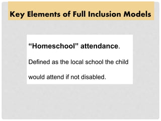 Key Elements of Full Inclusion Models
“Homeschool” attendance.
Defined as the local school the child
would attend if not disabled.
 
