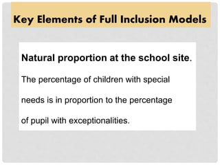 Key Elements of Full Inclusion Models
Natural proportion at the school site.
The percentage of children with special
needs is in proportion to the percentage
of pupil with exceptionalities.
 