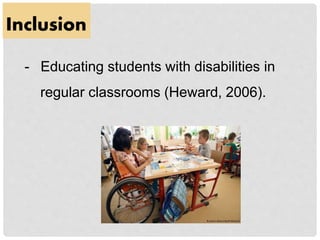 Inclusion
- Educating students with disabilities in
regular classrooms (Heward, 2006).
 