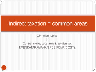 Indirect taxation = common areas

                      Common topics
                             In
           Central excise ,customs & service tax
        T.VENKATARAMANAN.FCS.FCMA(COST).




1
 