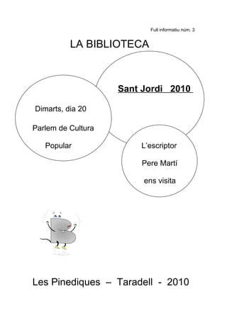 Full informatiu núm. 3


          LA BIBLIOTECA



                    Sant Jordi 2010

Dimarts, dia 20

Parlem de Cultura

   Popular              L’escriptor

                        Pere Martí

                         ens visita




Les Pinediques – Taradell - 2010
 