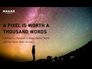 A Pixel is Worth a Thousand Words
Fulfilling our Purpose to Build a Better World with the
Maxar News Bureau
 
