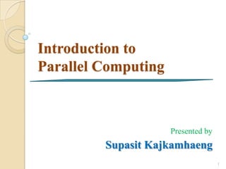 Introduction to
Parallel Computing



                     Presented by
         Supasit Kajkamhaeng
                                    1
 