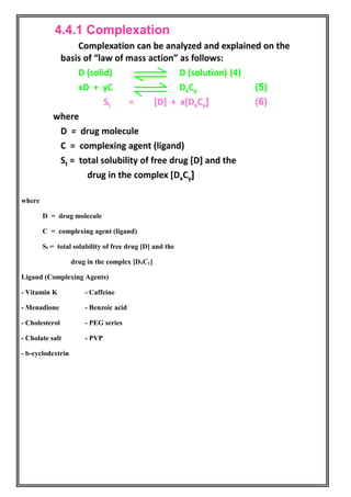 where
D = drug molecule
C = complexing agent (ligand)
St = total solubility of free drug [D] and the
drug in the complex [DxCy]
Ligand (Complexing Agents)
- Vitamin K - Caffeine
- Menadione - Benzoic acid
- Cholesterol - PEG series
- Cholate salt - PVP
- b-cyclodextrin
 