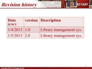 11
Revision history
Date
D/M/Y
version Description
1/4/2013 1.0 Library management sys.
1/5/2013 2.0 Library management sys.
 