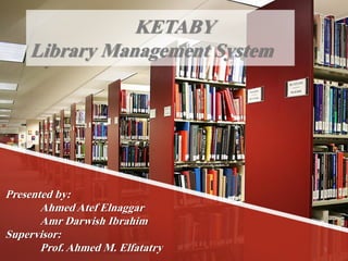 KETABY
Library Management System
Presented by:
Ahmed Atef Elnaggar
Amr Darwish Ibrahim
Supervisor:
Prof. Ahmed M. Elfatatry 1
 