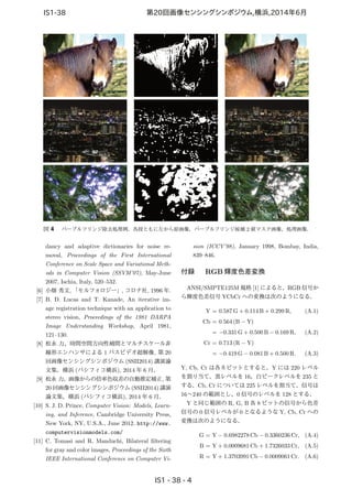 図 4 パープルフリンジ除去処理例．各段ともに左から原画像，パープルフリンジ候補 2 値マスク画像，処理画像．
dancy and adaptive dictionaries for noise re-
moval, Proceedings of the First International
Conference on Scale Space and Variational Meth-
ods in Computer Vision (SSVM’07), May-June
2007, Ischia, Italy, 520–532.
[6] 小畑 秀文, 「モルフォロジー」, コロナ社, 1996 年.
[7] B. D. Lucas and T. Kanade, An iterative im-
age registration technique with an application to
stereo vision, Proceedings of the 1981 DARPA
Image Understanding Workshop, April 1981,
121–130.
[8] 松永 力，時間空間方向性補間とマルチスケール非
線形エンハンサによる 1 パスビデオ超解像, 第 20
回画像センシングシンポジウム (SSII2014) 講演論
文集，横浜 (パシフィコ横浜), 2014 年 6 月．
[9] 松永 力，画像からの倍率色収差の自動推定補正, 第
20 回画像センシングシンポジウム (SSII2014) 講演
論文集，横浜 (パシフィコ横浜), 2014 年 6 月．
[10] S. J. D. Prince, Computer Vision: Models, Learn-
ing, and Inference, Cambridge University Press,
New York, NY, U.S.A., June 2012. http://www.
computervisionmodels.com/
[11] C. Tomasi and R. Manduchi, Bilateral ﬁltering
for gray and color images, Proceedings of the Sixth
IEEE International Conference on Computer Vi-
sion (ICCV’98), January 1998, Bombay, India,
839–846.
付録 RGB 輝度色差変換
ANSI/SMPTE125M 規格 [1] によると，RGB 信号か
ら輝度色差信号 YCbCr への変換は次のようになる．
Y = 0.587 G + 0.114 B + 0.299 R, (A.1)
Cb = 0.564 (B − Y)
= −0.331 G + 0.500 B − 0.169 R, (A.2)
Cr = 0.713 (R − Y)
= −0.419 G − 0.081 B + 0.500 R. (A.3)
Y, Cb, Cr は各８ビットとすると，Y には 220 レベル
を割り当て，黒レベルを 16，白ピークレベルを 235 と
する．Cb, Cr については 225 レベルを割当て，信号は
16∼240 の範囲とし，0 信号のレベルを 128 とする．
Y と同じ範囲の R, G, B 各 8 ビットの信号から色差
信号の 0 信号レベルが 0 となるような Y, Cb, Cr への
変換は次のようになる．
G = Y − 0.6982278 Cb − 0.3360236 Cr, (A.4)
B = Y + 0.0009681 Cb + 1.7326033 Cr, (A.5)
R = Y + 1.3703991 Cb − 0.0009061 Cr. (A.6)
 