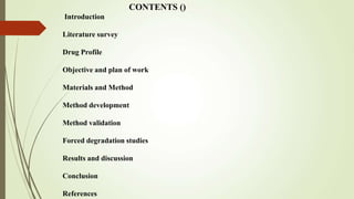 CONTENTS ()
Introduction
Literature survey
Drug Profile
Objective and plan of work
Materials and Method
Method development
Method validation
Forced degradation studies
Results and discussion
Conclusion
References
 
