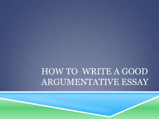 HOW TO WRITE A GOOD
ARGUMENTATIVE ESSAY
 