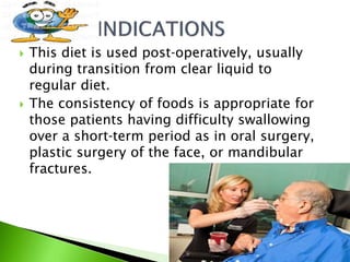  This diet is used post‐operatively, usually
during transition from clear liquid to
regular diet.
 The consistency of foods is appropriate for
those patients having difficulty swallowing
over a short‐term period as in oral surgery,
plastic surgery of the face, or mandibular
fractures.
 