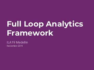 ILA19 Medellin
Noviembre 2019
Full Loop Analytics
Framework
 