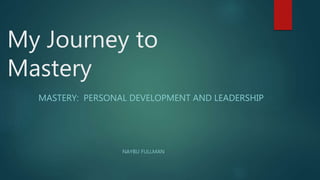 My Journey to
Mastery
MASTERY: PERSONAL DEVELOPMENT AND LEADERSHIP
NAYBU FULLMAN
 