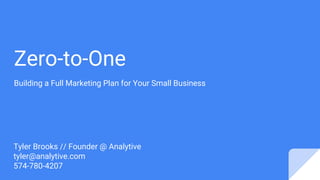 Zero-to-One
Building a Full Marketing Plan for Your Small Business
Tyler Brooks // Founder @ Analytive
tyler@analytive.com
574-780-4207
 