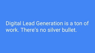 Digital Lead Generation is a ton of
work. There’s no silver bullet.
 