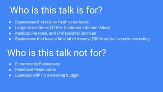 Who is this talk is for?
● Businesses that rely on fresh sales leads
● Larger ticket items ($100+ Customer Lifetime Value)...