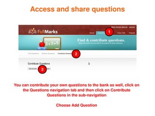 Access and share questions


                                                      1




                                    2


                  3



    You can contribute your own questions to the bank as well, click on 
        the Questions navigation tab and then click on Contribute 
                     Questions in the sub­navigation


 
                          Choose Add Question
                                    
 