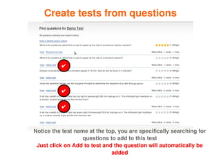 Create tests from questions




               ✔



               ✔

               ✔



    Notice the test name at the top, you are specifically searching for 
                       questions to add to this test
     Just click on Add to test and the question will automatically be 
                                    added
 