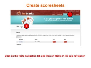 Create scoresheets

                                                          1




                   2




Click on the Tests navigation tab and then on Marks in the sub­navigation

                                     
 