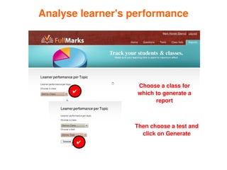 Analyse learner's performance




                       Choose a class for 
          ✔            which to generate a 
                             report
          ✔

                      Then choose a test and 
                        click on Generate
              ✔

                   
 