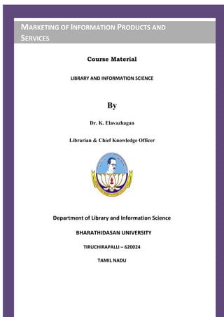 Course Material
LIBRARY AND INFORMATION SCIENCE
By
Dr. K. Elavazhagan
Librarian & Chief Knowledge Officer
Department of Library and Information Science
BHARATHIDASAN UNIVERSITY
TIRUCHIRAPALLI – 620024
TAMIL NADU
MARKETING OF INFORMATION PRODUCTS AND
SERVICES
 