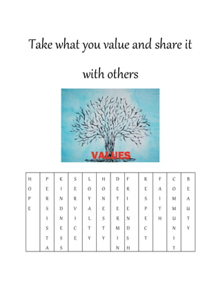 Take what you value and share it
with others
H
O
P
E
P
E
R
S
I
S
T
A
K
I
N
D
N
E
S
S
S
E
R
V
I
C
E
L
O
Y
A
L
T
Y
H
O
N
E
S
T
Y
D
E
T
E
R
M
I
N
F
R
I
E
N
D
S
H
R
E
S
P
E
C
T
F
A
I
T
H
C
O
M
M
U
N
I
T
B
E
A
U
T
Y
 
