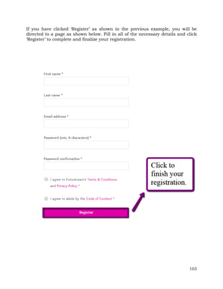 If you have clicked ‘Register’ as shown in the previous example, you will be 
directed to a page as shown below. Fill in all of the necessary details and click 
‘Register’ to complete and finalize your registration. 
103 
 