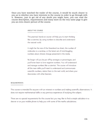 Once you have watched the trailer of the course, it would be much clearer to 
you as to whether you have interests in the course in order to go through with 
it. However, just to get rid of any doubt you might have, you can read the 
course description, requirements and many more on the very same page to give 
you an even clearer picture of the course. 
106 
 