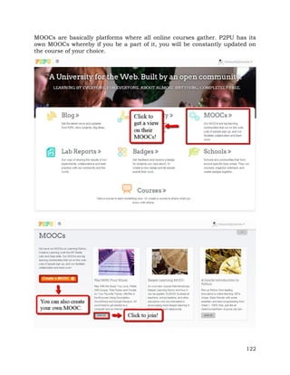 MOOCs are basically platforms where all online courses gather. P2PU has its 
own MOOCs whereby if you be a part of it, you will be constantly updated on 
the course of your choice. 
122 
 