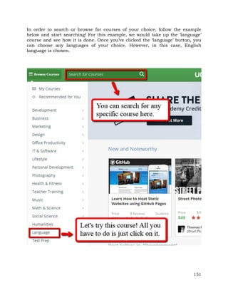 In order to search or browse for courses of your choice, follow the example 
below and start searching! For this example, we would take up the ‘language’ 
course and see how it is done. Once you’ve clicked the ‘language’ button, you 
can choose any languages of your choice. However, in this case, English 
language is chosen. 
151 
 