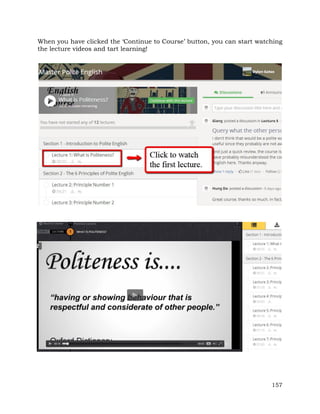 When you have clicked the ‘Continue to Course’ button, you can start watching 
the lecture videos and tart learning! 
157 
 