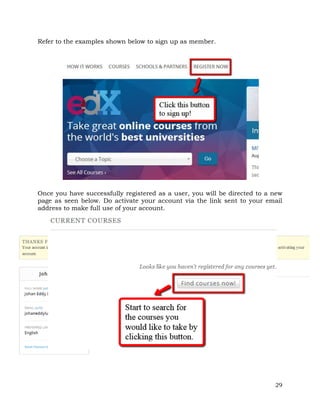 29 
Refer to the examples shown below to sign up as member. 
Once you have successfully registered as a user, you will be directed to a new 
page as seen below. Do activate your account via the link sent to your email 
address to make full use of your account. 
 