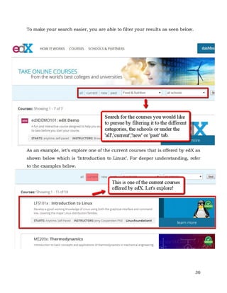 30 
To make your search easier, you are able to filter your results as seen below. 
As an example, let’s explore one of the current courses that is offered by edX as 
shown below which is ‘Introduction to Linux’. For deeper understanding, refer 
to the examples below. 
 