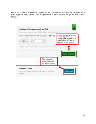 Once you have successfully registered for the course, you will be directed to a 
new page as seen below. For the purpose of this, we would go for the ‘Audit’ 
track. 
32 
 