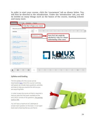 In order to start your course, click the ‘courseware’ tab as shown below. You 
will first be directed to the introduction. Under the ‘introduction’ tab, you will 
be briefed on many things such as the basics of the course, marking scheme 
and many more. 
34 
 