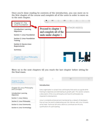 Once you’re done reading he contents of the introduction, you can move on to 
the first chapter of the course and complete all of the units in order to move on 
to the next chapter. 
Move on to the next chapters till you reach the last chapter before sitting for 
the final exam. 
35 
 