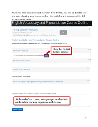 When you have already clicked the ‘Start Now’ button, you will be directed to a 
new page showing your course outline; the modules and assessment(s). Refer 
to the example below. 
47 
 