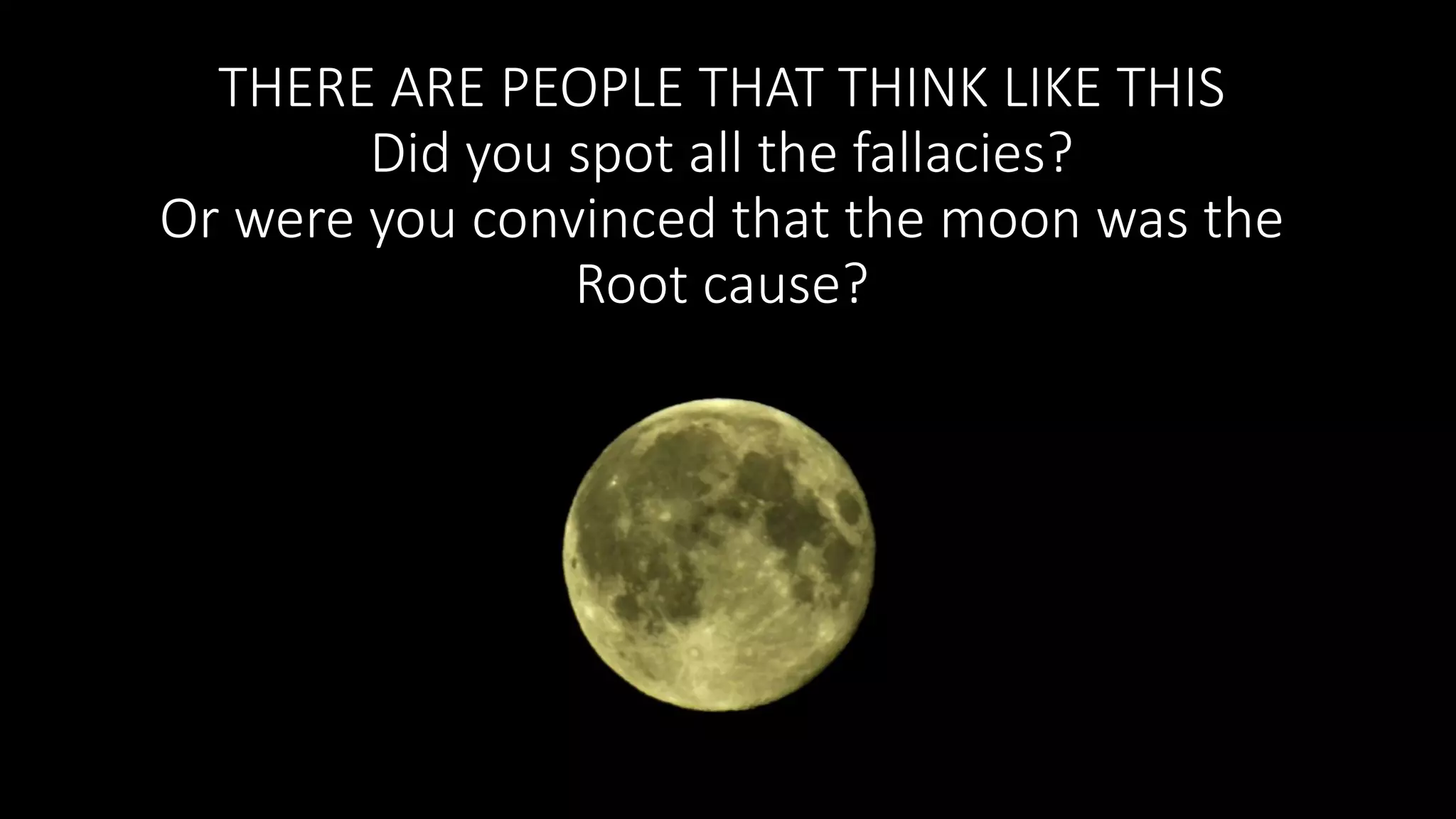 THERE ARE PEOPLE THAT THINK LIKE THIS
Did you spot all the fallacies?
Or were you convinced that the moon was the
Root cause?
 