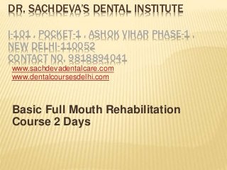 DR. SACHDEVA’S DENTAL INSTITUTE
I-101 , POCKET-1 , ASHOK VIHAR PHASE-1 ,
NEW DELHI-110052
CONTACT NO. 9818894041
www.sachdevadentalcare.com
www.dentalcoursesdelhi.com
Basic Full Mouth Rehabilitation
Course 2 Days
 