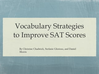 Vocabulary Strategies to Improve SAT Scores By Christine Chadwick, Stefanie Glorioso, and Daniel Morris 