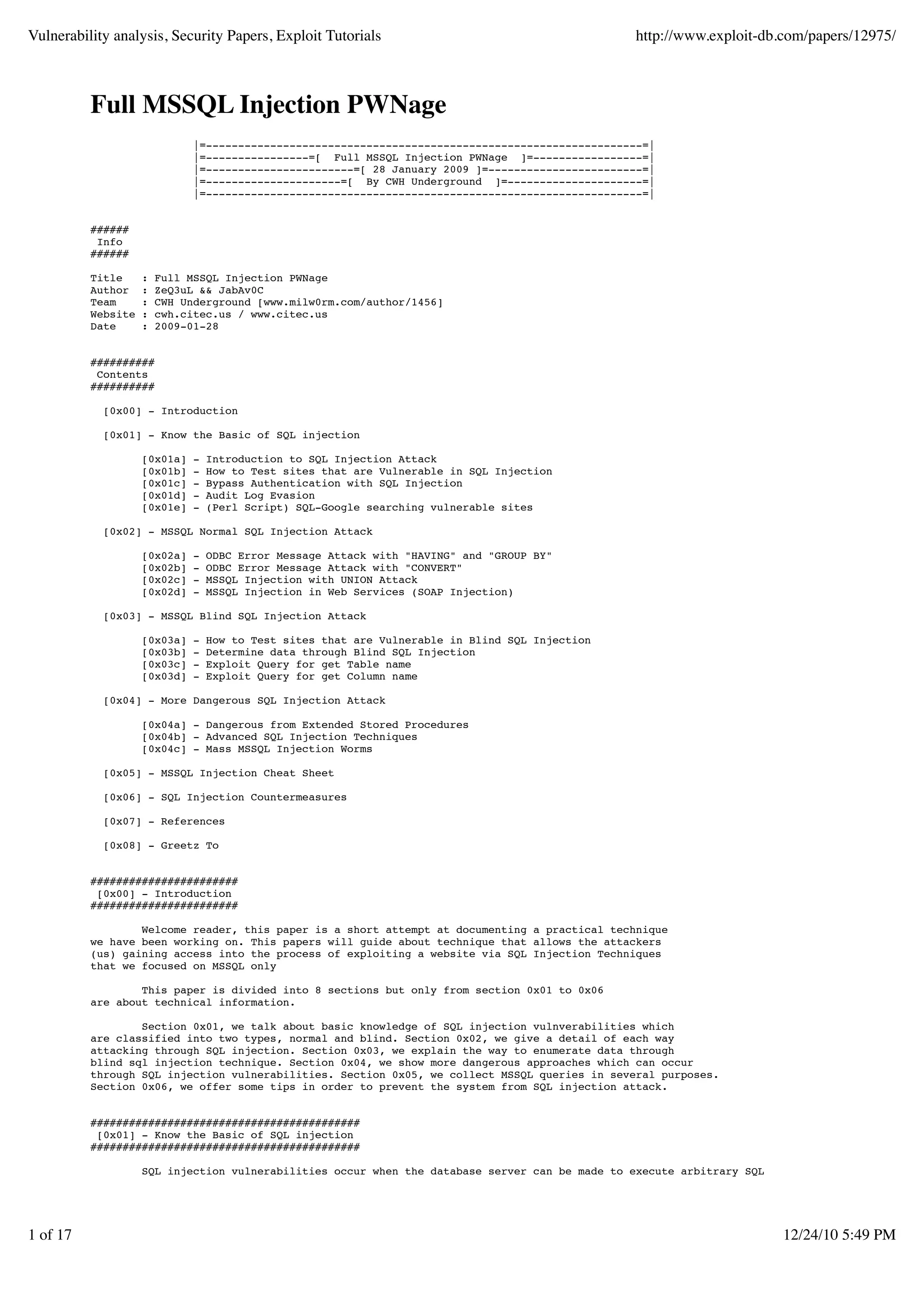 Vulnerability analysis, Security Papers, Exploit Tutorials                                        http://www.exploit-db.com/papers/12975/



          Full MSSQL Injection PWNage
                              |=--------------------------------------------------------------------=|
                              |=----------------=[ Full MSSQL Injection PWNage ]=-----------------=|
                              |=-----------------------=[ 28 January 2009 ]=------------------------=|
                              |=---------------------=[ By CWH Underground ]=---------------------=|
                              |=--------------------------------------------------------------------=|


          ######
           Info
          ######

          Title     :   Full MSSQL Injection PWNage
          Author    :   ZeQ3uL && JabAv0C
          Team      :   CWH Underground [www.milw0rm.com/author/1456]
          Website   :   cwh.citec.us / www.citec.us
          Date      :   2009-01-28


          ##########
           Contents
          ##########

            [0x00] - Introduction

            [0x01] - Know the Basic of SQL injection

                    [0x01a]   -   Introduction to SQL Injection Attack
                    [0x01b]   -   How to Test sites that are Vulnerable in SQL Injection
                    [0x01c]   -   Bypass Authentication with SQL Injection
                    [0x01d]   -   Audit Log Evasion
                    [0x01e]   -   (Perl Script) SQL-Google searching vulnerable sites

            [0x02] - MSSQL Normal SQL Injection Attack

                    [0x02a]   -   ODBC Error Message Attack with "HAVING" and "GROUP BY"
                    [0x02b]   -   ODBC Error Message Attack with "CONVERT"
                    [0x02c]   -   MSSQL Injection with UNION Attack
                    [0x02d]   -   MSSQL Injection in Web Services (SOAP Injection)

            [0x03] - MSSQL Blind SQL Injection Attack

                    [0x03a]   -   How to Test sites that are Vulnerable in Blind SQL Injection
                    [0x03b]   -   Determine data through Blind SQL Injection
                    [0x03c]   -   Exploit Query for get Table name
                    [0x03d]   -   Exploit Query for get Column name

            [0x04] - More Dangerous SQL Injection Attack

                    [0x04a] - Dangerous from Extended Stored Procedures
                    [0x04b] - Advanced SQL Injection Techniques
                    [0x04c] - Mass MSSQL Injection Worms

            [0x05] - MSSQL Injection Cheat Sheet

            [0x06] - SQL Injection Countermeasures

            [0x07] - References

            [0x08] - Greetz To


          #######################
           [0x00] - Introduction
          #######################

                  Welcome reader, this paper is a short attempt at documenting a practical technique
          we have been working on. This papers will guide about technique that allows the attackers
          (us) gaining access into the process of exploiting a website via SQL Injection Techniques
          that we focused on MSSQL only

                  This paper is divided into 8 sections but only from section 0x01 to 0x06
          are about technical information.

                  Section 0x01, we talk about basic knowledge of SQL injection vulnverabilities which
          are classified into two types, normal and blind. Section 0x02, we give a detail of each way
          attacking through SQL injection. Section 0x03, we explain the way to enumerate data through
          blind sql injection technique. Section 0x04, we show more dangerous approaches which can occur
          through SQL injection vulnerabilities. Section 0x05, we collect MSSQL queries in several purposes.
          Section 0x06, we offer some tips in order to prevent the system from SQL injection attack.


          ##########################################
           [0x01] - Know the Basic of SQL injection
          ##########################################

                    SQL injection vulnerabilities occur when the database server can be made to execute arbitrary SQL




1 of 17                                                                                                                 12/24/10 5:49 PM
 
