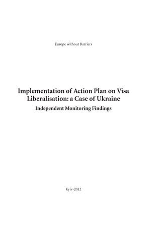 Europe without Barriers
Implementation of Action Plan on Visa
Liberalisation: a Case of Ukraine
Independent Monitoring Findings
Kyiv-2012
 