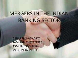 MERGERS IN THE INDIAN
BANKING SECTOR
DEBAPRIYA ACHARYA
SAMIRAN CHATTERJEE
ASMITA DASGUPTA
MONONITA MITRA
 
