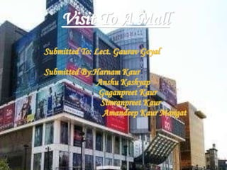 Visit To A Mall
Submitted To: Lect. Gaurav Goyal
Submitted By:Harnam Kaur
Anshu Kashyap
Gaganpreet Kaur
Simranpreet Kaur
Amandeep Kaur Mangat
 