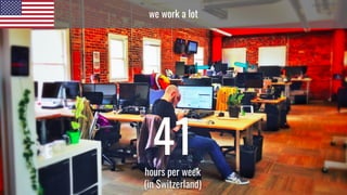 we work a lot
41hours per week
(in Switzerland)
 