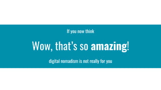If you now think
Wow, that’s so amazing!
digital nomadism is not really for you
 