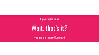 If you rather think
Wait, that’s it?
you are a bit more like me ;-)
 